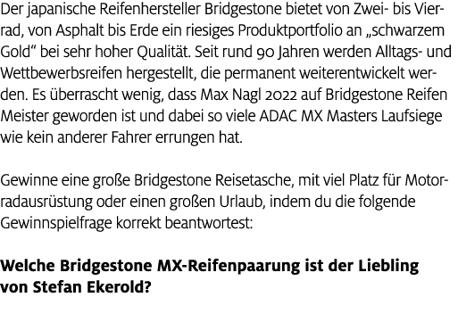 Der japanische Reifenhersteller Bridgestone bietet von Zwei bis Vierrad, von Asphalt bis Erde ein riesiges Produktpor...