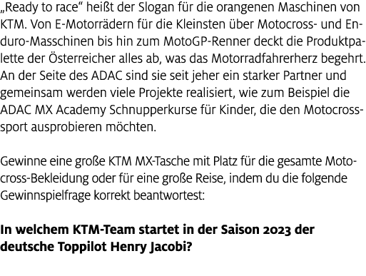 „Ready to race“ hei t der Slogan f r die orangenen Maschinen von KTM. Von E Motorr dern f r die Kleinsten ber Motocr...
