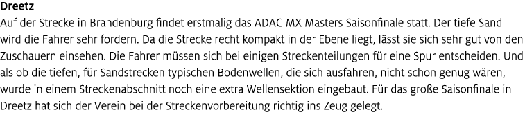 Dreetz Auf der Strecke in Brandenburg findet erstmalig das ADAC MX Masters Saisonfinale statt. Der tiefe Sand wird di...