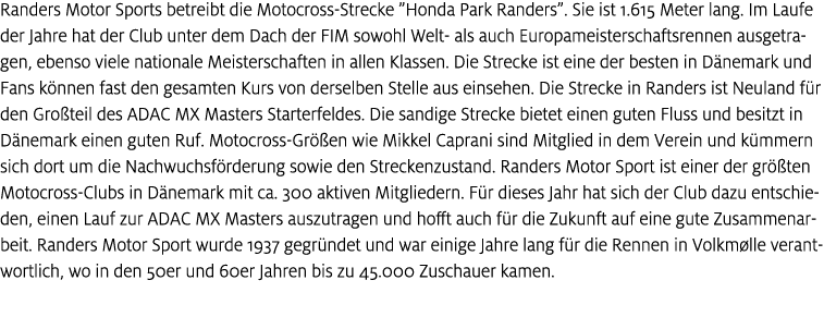 Randers Motor Sports betreibt die Motocross Strecke ”Honda Park Randers”. Sie ist 1.615 Meter lang. Im Laufe der Jahr...