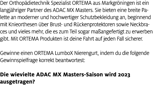 Der Orthop dietechnik Spezialist ORTEMA aus Markgr ningen ist ein langj hriger Partner des ADAC MX Masters. Sie biete...