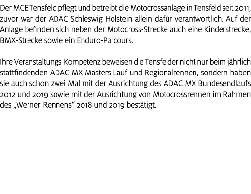 Der MCE Tensfeld pflegt und betreibt die Motocrossanlage in Tensfeld seit 2011, zuvor war der ADAC Schleswig Holstein...