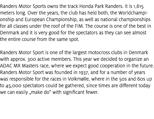 Randers Motor Sports owns the track Honda Park Randers. It is 1,615 meters long. Over the years, the club has held bo...