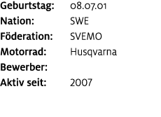 Geburtstag: 08.07.01 Nation: SWE F deration: SVEMO Motorrad: Husqvarna Bewerber: ﻿﻿ Aktiv seit: 2007