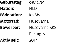 Geburtstag: 08.12.99 Nation: NLD F deration: KNMV Motorrad: Husqvarna Bewerber: Husqvarna SKS Racing NL. Aktiv seit: ...