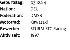 Geburtstag: 03.12.84 Nation: DEU F deration: DMSB Motorrad: Kawasaki Bewerber: STURM STC Racing Aktiv seit: 1997
