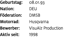 Geburtstag: 08.01.93 Nation: DEU F deration: DMSB Motorrad: Husqvarna Bewerber: VisuAlz Production Aktiv seit: 1998