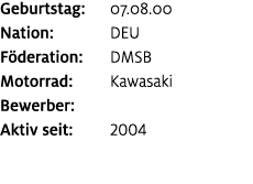 Geburtstag: 07.08.00 Nation: DEU F deration: DMSB Motorrad: Kawasaki Bewerber: ﻿﻿ Aktiv seit: 2004