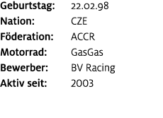 Geburtstag: 22.02.98 Nation: CZE F deration: ACCR Motorrad: GasGas Bewerber: BV Racing Aktiv seit: 2003