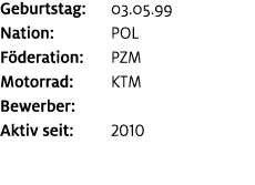 Geburtstag: 03.05.99 Nation: POL F deration: PZM Motorrad: KTM Bewerber: ﻿﻿ Aktiv seit: 2010