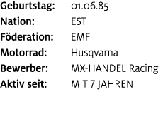 Geburtstag: 01.06.85 Nation: EST F deration: EMF Motorrad: Husqvarna Bewerber: MX HANDEL Racing Aktiv seit: mit 7 Jahren
