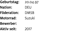 Geburtstag: 20.04.97 Nation: DEU F deration: DMSB Motorrad: Suzuki Bewerber: ﻿﻿ Aktiv seit: 2017