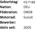 Geburtstag: 03.11.99 Nation: DEU F deration: DMSB Motorrad: Suzuki Bewerber: ﻿﻿ Aktiv seit: 2005