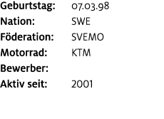 Geburtstag: 07.03.98 Nation: SWE F deration: SVEMO Motorrad: KTM Bewerber: ﻿﻿ Aktiv seit: 2001