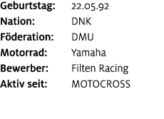 Geburtstag: 22.05.92 Nation: DNK F deration: DMU Motorrad: Yamaha Bewerber: Filten Racing Aktiv seit: motocross