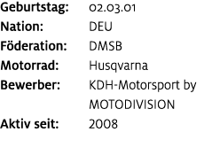 Geburtstag: 02.03.01 Nation: DEU F deration: DMSB Motorrad: Husqvarna Bewerber: KDH Motorsport by MOTODIVISION Aktiv ...
