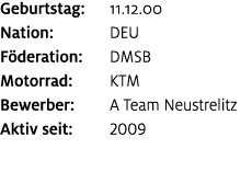 Geburtstag: 11.12.00 Nation: DEU F deration: DMSB Motorrad: KTM Bewerber: A Team Neustrelitz Aktiv seit: 2009