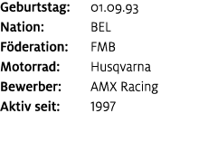 Geburtstag: 01.09.93 Nation: BEL F deration: FMB Motorrad: Husqvarna Bewerber: AMX Racing Aktiv seit: 1997