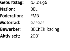 Geburtstag: 04.01.96 Nation: BEL F deration: FMB Motorrad: GasGas Bewerber: BECKER Racing Aktiv seit: 2001