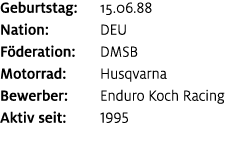 Geburtstag: 15.06.88 Nation: DEU F deration: DMSB Motorrad: Husqvarna Bewerber: Enduro Koch Racing Aktiv seit: 1995