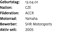 Geburtstag: 13.04.01 Nation: CZE F deration: ACCR Motorrad: Yamaha Bewerber: SHR Motorsports Aktiv seit: 2005