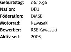 Geburtstag: 06.12.96 Nation: DEU F deration: DMSB Motorrad: Kawasaki Bewerber: RSE Kawasaki Aktiv seit: 2003