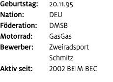 Geburtstag: 20.11.95 Nation: DEU F deration: DMSB Motorrad: GasGas Bewerber: Zweiradsport Schmitz Aktiv seit: 2002 be...