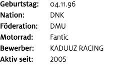 Geburtstag: 04.11.96 Nation: DNK F deration: DMU Motorrad: Fantic Bewerber: KADUUZ RACING Aktiv seit: 2005