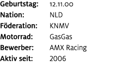 Geburtstag: 12.11.00 Nation: NLD F deration: KNMV Motorrad: GasGas Bewerber: AMX Racing Aktiv seit: 2006