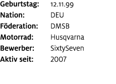 Geburtstag: 12.11.99 Nation: DEU F deration: DMSB Motorrad: Husqvarna Bewerber: SixtySeven Aktiv seit: 2007