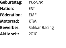 Geburtstag: 13.03.99 Nation: EST F deration: EMF Motorrad: KTM Bewerber: Sahkar Racing Aktiv seit: 2010