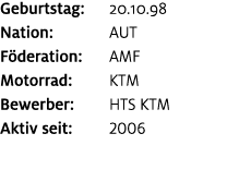 Geburtstag: 20.10.98 Nation: AUT F deration: AMF Motorrad: KTM Bewerber: HTS KTM Aktiv seit: 2006
