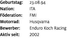Geburtstag: 23.08.94 Nation: ITA F deration: FMI Motorrad: Husqvarna Bewerber: Enduro Koch Racing Aktiv seit: 2002