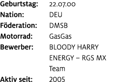 Geburtstag: 22.07.00 Nation: DEU F deration: DMSB Motorrad: GasGas Bewerber: BLOODY HARRY ENERGY – RGS MX Team Aktiv ...