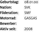 Geburtstag: 08.01.00 Nation: SVK F deration: SMF Motorrad: GASGAS Bewerber: ﻿﻿ Aktiv seit: 2008