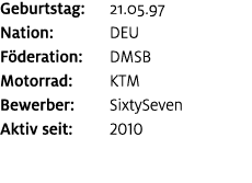 Geburtstag: 21.05.97 Nation: DEU F deration: DMSB Motorrad: KTM Bewerber: SixtySeven Aktiv seit: 2010