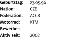 Geburtstag: 23.05.96 Nation: CZE F deration: ACCR Motorrad: KTM Bewerber: ﻿﻿ Aktiv seit: 2002