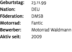 Geburtstag: 23.11.99 Nation: DEU F deration: DMSB Motorrad: Fantic Bewerber: Motorrad Waldmann Aktiv seit: 2009