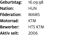 Geburtstag: 16.09.98 Nation: HUN F deration: MAMS Motorrad: KTM Bewerber: HTS KTM Aktiv seit: 2006