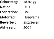 Geburtstag: 28.02.99 Nation: DEU F deration: DMSB Motorrad: Husqvarna Bewerber: SixtySeven Aktiv seit: 2004
